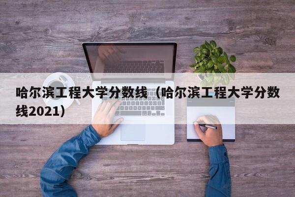 哈尔滨工程大学分数线（哈尔滨工程大学分数线2021）