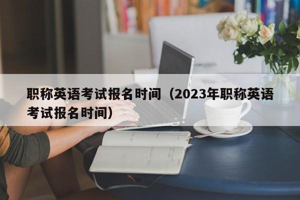 职称英语考试报名时间（2023年职称英语考试报名时间）