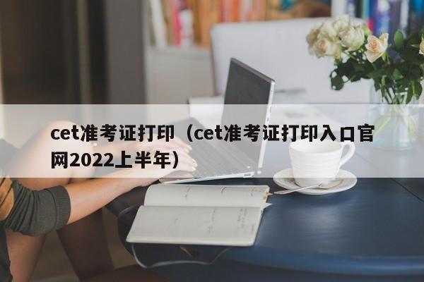 cet准考证打印（cet准考证打印入口官网2022上半年）