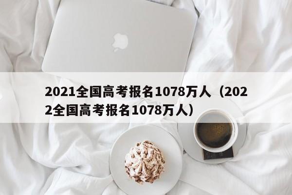 2021全国高考报名1078万人（2022全国高考报名1078万人）