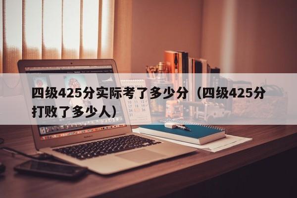 四级425分实际考了多少分（四级425分打败了多少人）