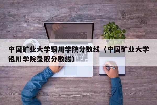 中国矿业大学银川学院分数线（中国矿业大学银川学院录取分数线）