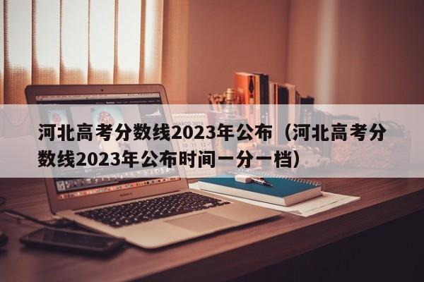 河北高考分数线2023年公布（河北高考分数线2023年公布时间一分一档）