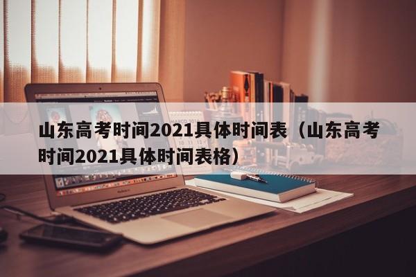 山东高考时间2021具体时间表（山东高考时间2021具体时间表格）