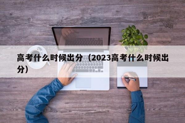 高考什么时候出分（2023高考什么时候出分）