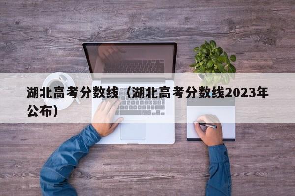 湖北高考分数线（湖北高考分数线2023年公布）