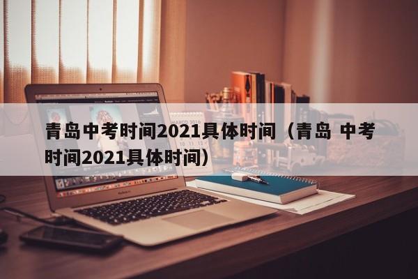 青岛中考时间2021具体时间（青岛 中考时间2021具体时间）