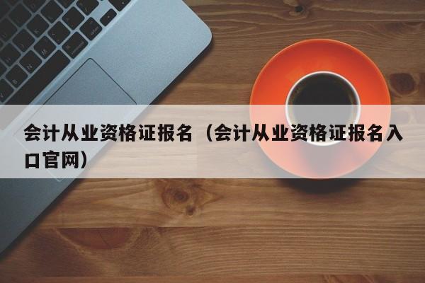 会计从业资格证报名（会计从业资格证报名入口官网）