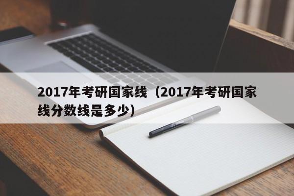 2017年考研国家线（2017年考研国家线分数线是多少）