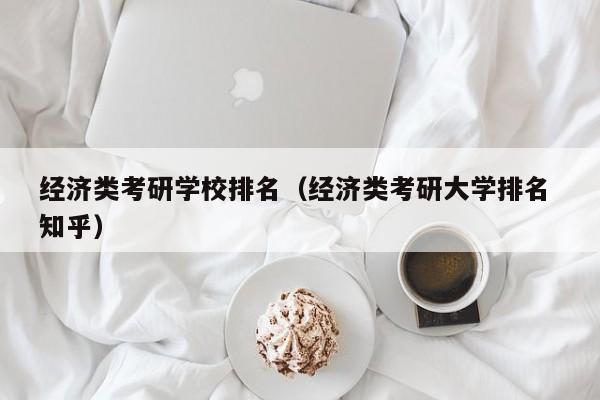 经济类考研学校排名（经济类考研大学排名 知乎）