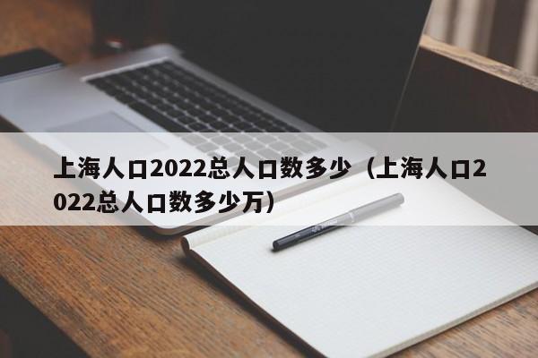 上海人口2022总人口数多少（上海人口2022总人口数多少万）