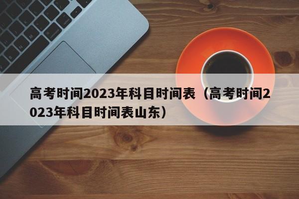 高考时间2023年科目时间表（高考时间2023年科目时间表山东）