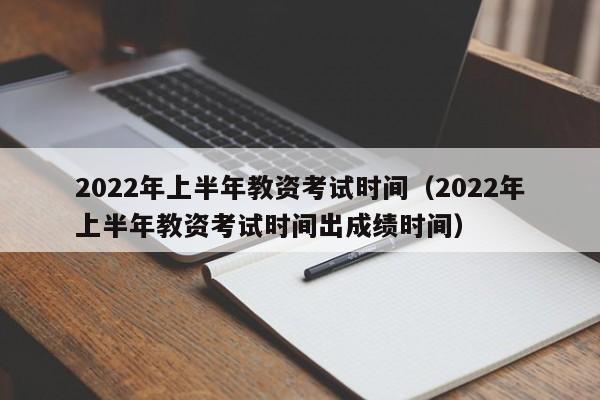 2022年上半年教资考试时间（2022年上半年教资考试时间出成绩时间）