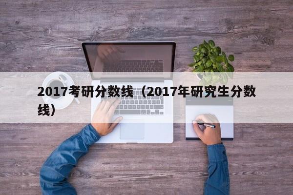 2017考研分数线（2017年研究生分数线）