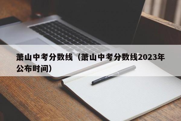 萧山中考分数线（萧山中考分数线2023年公布时间）