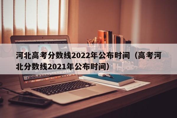 河北高考分数线2022年公布时间（高考河北分数线2021年公布时间）