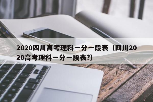 2020四川高考理科一分一段表（四川2020高考理科一分一段表?）