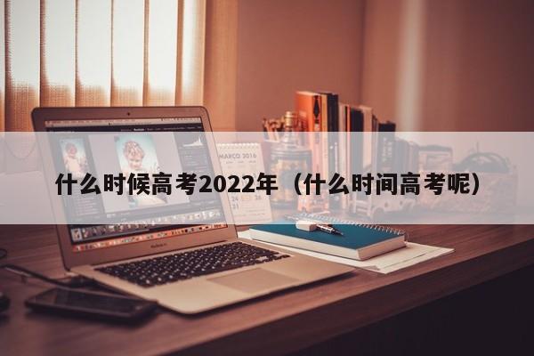 什么时候高考2022年（什么时间高考呢）