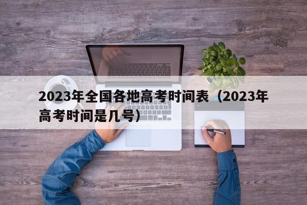 2023年全国各地高考时间表（2023年高考时间是几号）