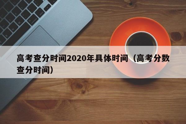 高考查分时间2020年具体时间（高考分数查分时间）