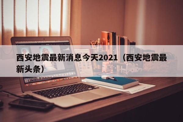 西安地震最新消息今天2021（西安地震最新头条）