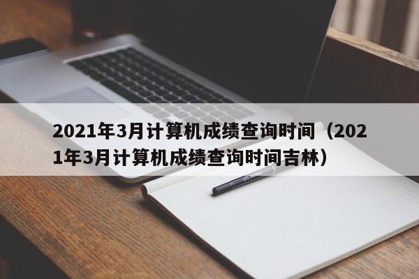 2021年3月计算机成绩查询时间（2021年3月计算机成绩查询时间吉林）