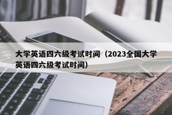 大学英语四六级考试时间（2023全国大学英语四六级考试时间）