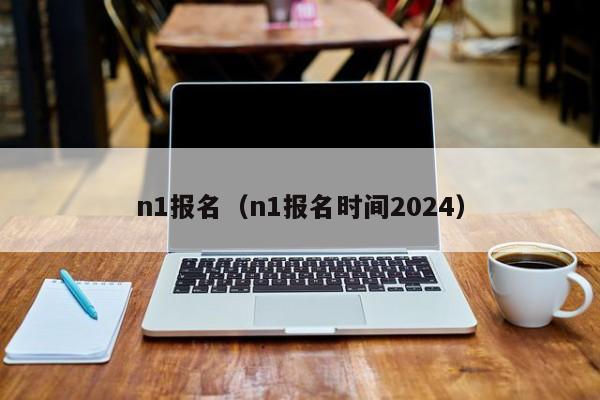 n1报名（n1报名时间2024）