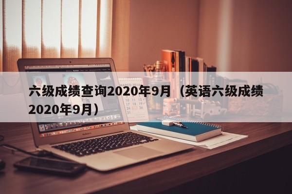 六级成绩查询2020年9月（英语六级成绩2020年9月）