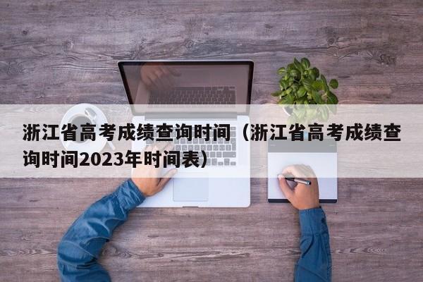 浙江省高考成绩查询时间（浙江省高考成绩查询时间2023年时间表）