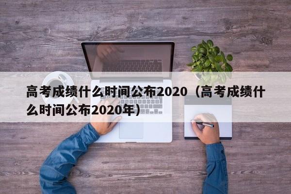 高考成绩什么时间公布2020（高考成绩什么时间公布2020年）