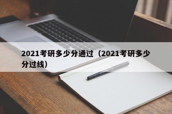 2021考研多少分通过（2021考研多少分过线）