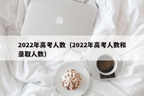 2022年高考人数（2022年高考人数和录取人数）