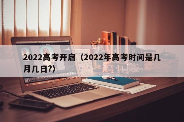 2022高考开启（2022年高考时间是几月几日?）