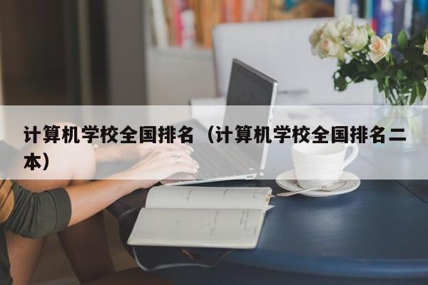 计算机学校全国排名（计算机学校全国排名二本）