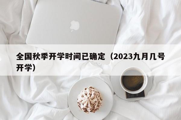 全国秋季开学时间已确定（2023九月几号开学）