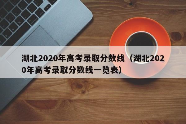 湖北2020年高考录取分数线（湖北2020年高考录取分数线一览表）