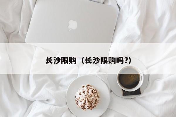 长沙限购（长沙限购吗?）