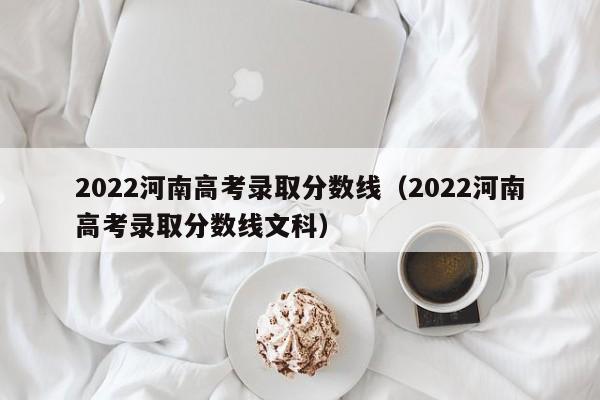 2022河南高考录取分数线（2022河南高考录取分数线文科）