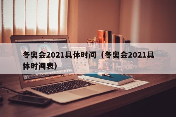 冬奥会2021具体时间（冬奥会2021具体时间表）