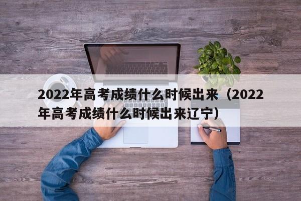 2022年高考成绩什么时候出来（2022年高考成绩什么时候出来辽宁）