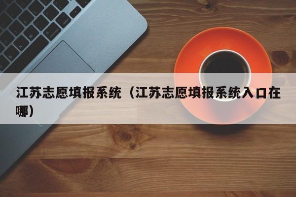 江苏志愿填报系统（江苏志愿填报系统入口在哪）