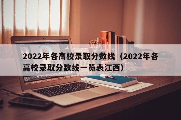 2022年各高校录取分数线（2022年各高校录取分数线一览表江西）