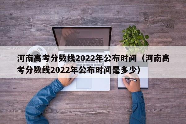 河南高考分数线2022年公布时间（河南高考分数线2022年公布时间是多少）