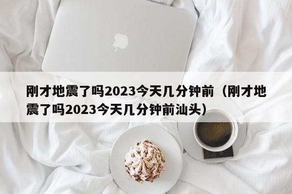 刚才地震了吗2023今天几分钟前（刚才地震了吗2023今天几分钟前汕头）