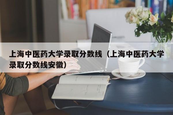 上海中医药大学录取分数线（上海中医药大学录取分数线安徽）