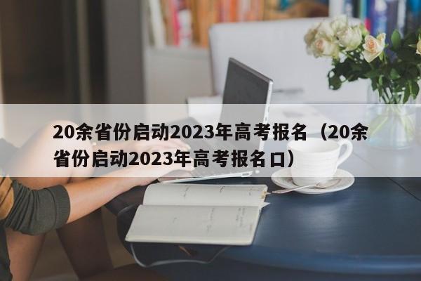 20余省份启动2023年高考报名（20余省份启动2023年高考报名口）