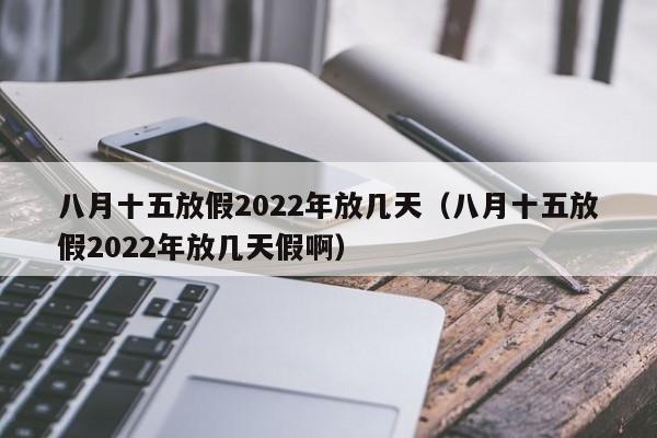 八月十五放假2022年放几天（八月十五放假2022年放几天假啊）