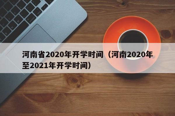 河南省2020年开学时间（河南2020年至2021年开学时间）