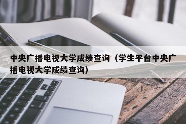 中央广播电视大学成绩查询（学生平台中央广播电视大学成绩查询）